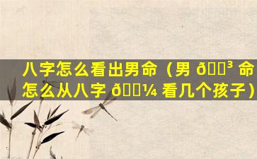 八字怎么看出男命（男 🌳 命怎么从八字 🐼 看几个孩子）